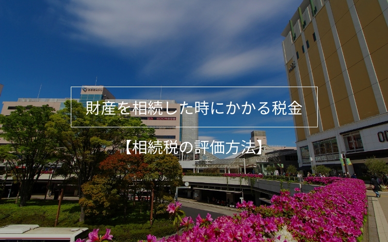 財産を相続した時にかかる税金その３【相続税の評価方法】