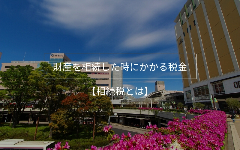 財産を相続した時にかかる税金その1【相続税とは】